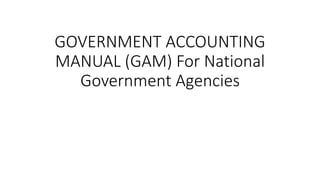 GOVERNMENT ACCOUNTING
MANUAL (GAM) For National
Government Agencies
 