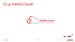 © 2016 GAMO a.s. Banská Bystrica... a práca je hrou!
Čo je GAMO Cloud?
 