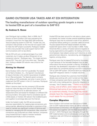 Gamo outdoor uSa takeS aim at edi inteGration
     the leading manufacturer of outdoor sporting goods targets a move
     to hosted edi as part of a transition to SaP r/3
      By Andrew K. Reese


      Juan Rodriguez had a problem. Back in 2009, the IT                                                Hosted EDI has been around for only about a dozen years,
      director at Gamo Outdoor USA was overseeing the                                                   but already the market includes several established players.
      company’s move from the Sage MAS 200 enterprise                                                   Rodriguez says that he reviewed a total of four different
      resource planning system to SAP R/3. Trouble was, the                                             companies before settling on a provider called DiCentral.
      company’s EDI provider at the time did not support SAP.                                           Houston-based DiCentral helped establish the Web-
      To make the SAP project successful, Rodriguez needed                                              hosted EDI space when it was founded in 2000. Today
      to find a new provider that could support Gamo’s EDI                                              DiCentral offers a variety of hosted solutions targeted at
      communications with its top clients.                                                              buying organizations and suppliers. Its trading community
                                                                                                        encompasses major players across such industries as retail,
     “We do EDI with just a small percentage of our total
                                                                                                        petrochemical, telecoms, manufacturing, and shipping and
      customers, but it makes up about 50 percent of our
                                                                                                        logistics, among others.
      transaction volume,” Rodriguez says. “Our larger partners
      require EDI. They won’t do it any other way.” Naturally,                                          Rodriguez says that he tapped DiCentral for the project
      then, finding a reliable EDI solution was critical to the                                         in part because of the favorable feedback that he read
      business.                                                                                         online about the service provider’s offering. DiCentral, in
                                                                                                        particular, has developed a reputation in the market as a
      Aiming for Hosted                                                                                 good option for companies looking to do EDI in conjunction
      Gamo Outdoor USA is the Fort Lauderdale, Fla.-based                                               with an SAP ERP system. DiCentral claims as many as 30
      unit of Gamo Outdoor, S.L., the Spanish manufacturer                                              large SAP integration clients in multiple industries.
      of airguns that also is the world’s top producer of pellets
                                                                                                        Rodriguez also checked the customers that DiCentral
      for air rifles and pistols. The Spanish parent company
                                                                                                        already was working with, and it turned out that many
      was rolling out R/3 worldwide, and when it came time to
                                                                                                        of these companies were Gamo customers. “When you
      implement the ERP system in the U.S. business, Rodriguez
                                                                                                        start with a new trading partner, doing the integration is
      headed up the project.
                                                                                                        not easy,” the IT director notes. “There’s a lot of fine
      When it became clear that the company’s EDI provider                                              tuning, a lot of effort, and it takes time. Since
      could not make the leap with Gamo to SAP, Rodriguez                                               DiCentral had some of our trading partners
      began looking around for an alternate solution. He
                                                                                                        as customers already, I knew that they would
      researched online and looked for feedback on different EDI
      service providers. One option that he considered was for                                          already have the integrations. That would make it
      a Web-based, or hosted, EDI solution that enabled buyers                                          much easier for my company.”
      and suppliers to exchange data over the Internet.
                                                                                                        Complex Migration
      Under the hosted model, the EDI service provider
      assumes responsibility for mapping data connections with                                         Gamo Outdoor USA worked over the course of 2009
      various parties, alleviating the provider’s customers of the                                     with its SAP implementation team, as well as with the
      need to maintain any significant number of full-time staff                                       technical team at DiCentral, with the goal of bringing the
      devoted to managing the EDI connections. Also, since the                                         R/3 solution live together with the Web-based EDI on
      connections are conducted via a Web interface, companies                                         January 1, 2010. Rodriguez says that going through the
      using hosted EDI don’t need to maintain hardware                                                 ERP implementation and simultaneously working on the
      dedicated specifically to EDI connectivity.                                                      integration side with DiCentral represented something of
                                                                                                       a challenge.
                                   © 2010 DiCentral Corporation. All Rights Reserved. All other products, company names or logos are trademarks and/or service marks of their respective owners. v 1 -10 / 10
119 9 N A S A P a r k w a y < H o u s t o n , Tex a s 7 7 0 5 8 < t e l : 2 8 1. 4 8 0 .1121 < f a x : 2 8 1. 218 . 4 8 10 < p a r t n e r s @ d i c e n t r a l . c o m < w w w. d i c e n t r a l . c o m
 