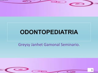 ODONTOPEDIATRIA
Greysy Janhet Gamonal Seminario.
1
 