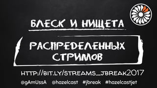 Áëåñê è íèùåòà
ðàñïðåäåëåííûõ
ñòðèìîâ
@gAmUssA @hazelcast #jbreak #hazelcastjet
http://bit.ly/streams_jbreak2017
 