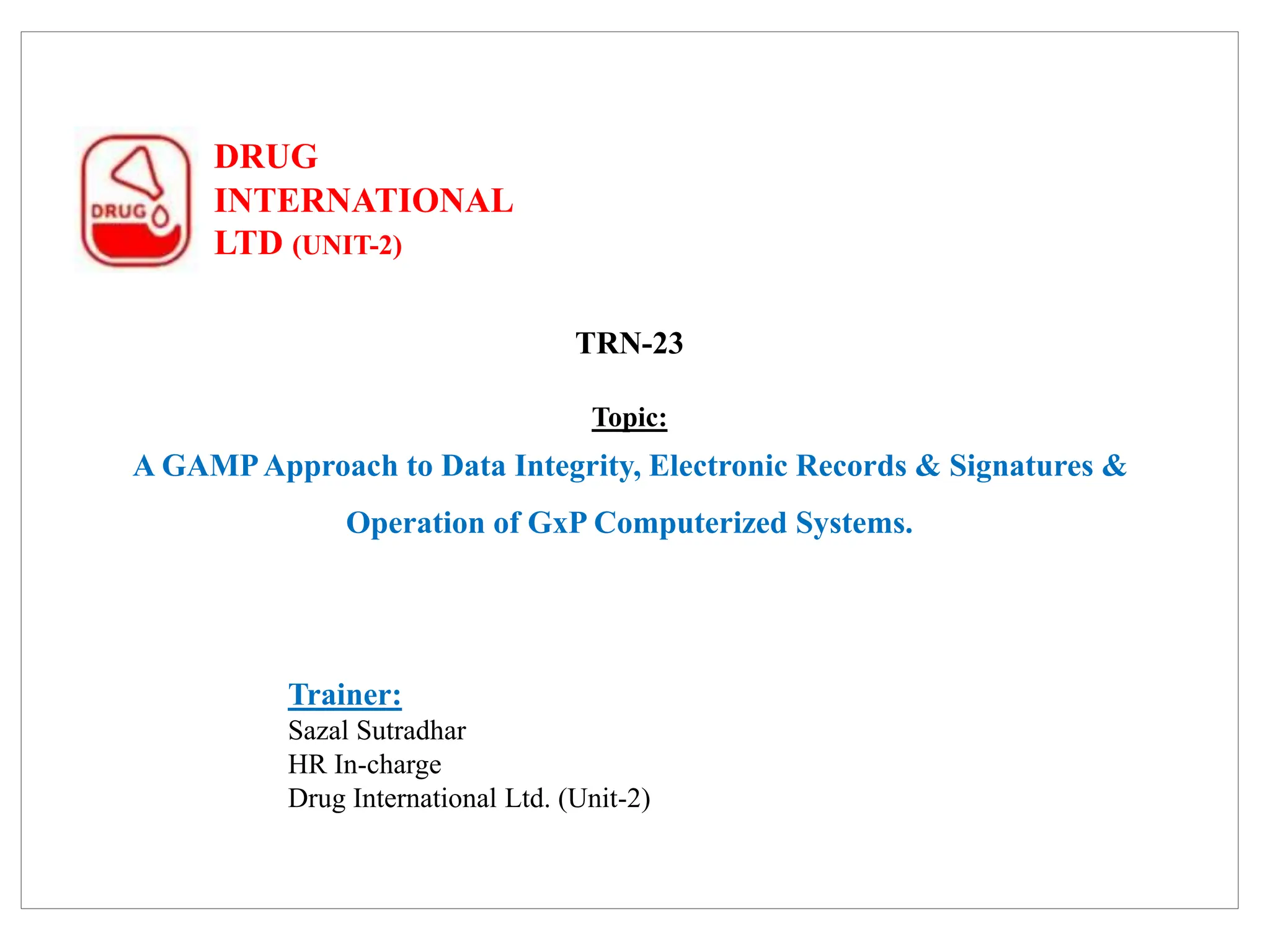 DRUG
INTERNATIONAL
LTD (UNIT-2)
TRN-23
Topic:
A GAMPApproach to Data Integrity, Electronic Records & Signatures &
Operation of GxP Computerized Systems.
Trainer:
Sazal Sutradhar
HR In-charge
Drug International Ltd. (Unit-2)
 