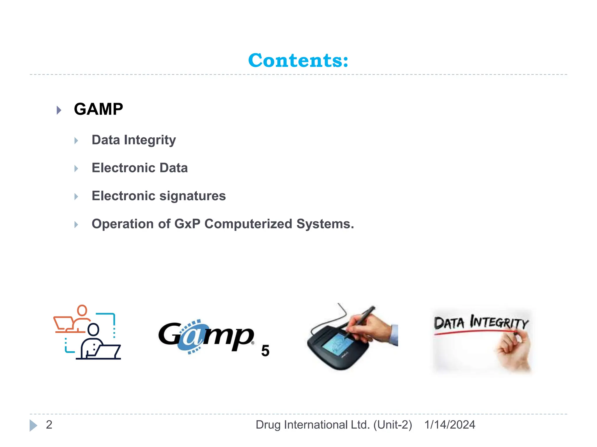 Contents:
1/14/2024
Drug International Ltd. (Unit-2)
2
 GAMP
 Data Integrity
 Electronic Data
 Electronic signatures
 Operation of GxP Computerized Systems.
 