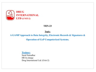 DRUG
INTERNATIONAL
LTD (UNIT-2)
TRN-23
Topic:
A GAMPApproach to Data Integrity, Electronic Records & Signatures &
Operation of GxP Computerized Systems.
Trainer:
Sazal Sutradhar
HR In-charge
Drug International Ltd. (Unit-2)
 