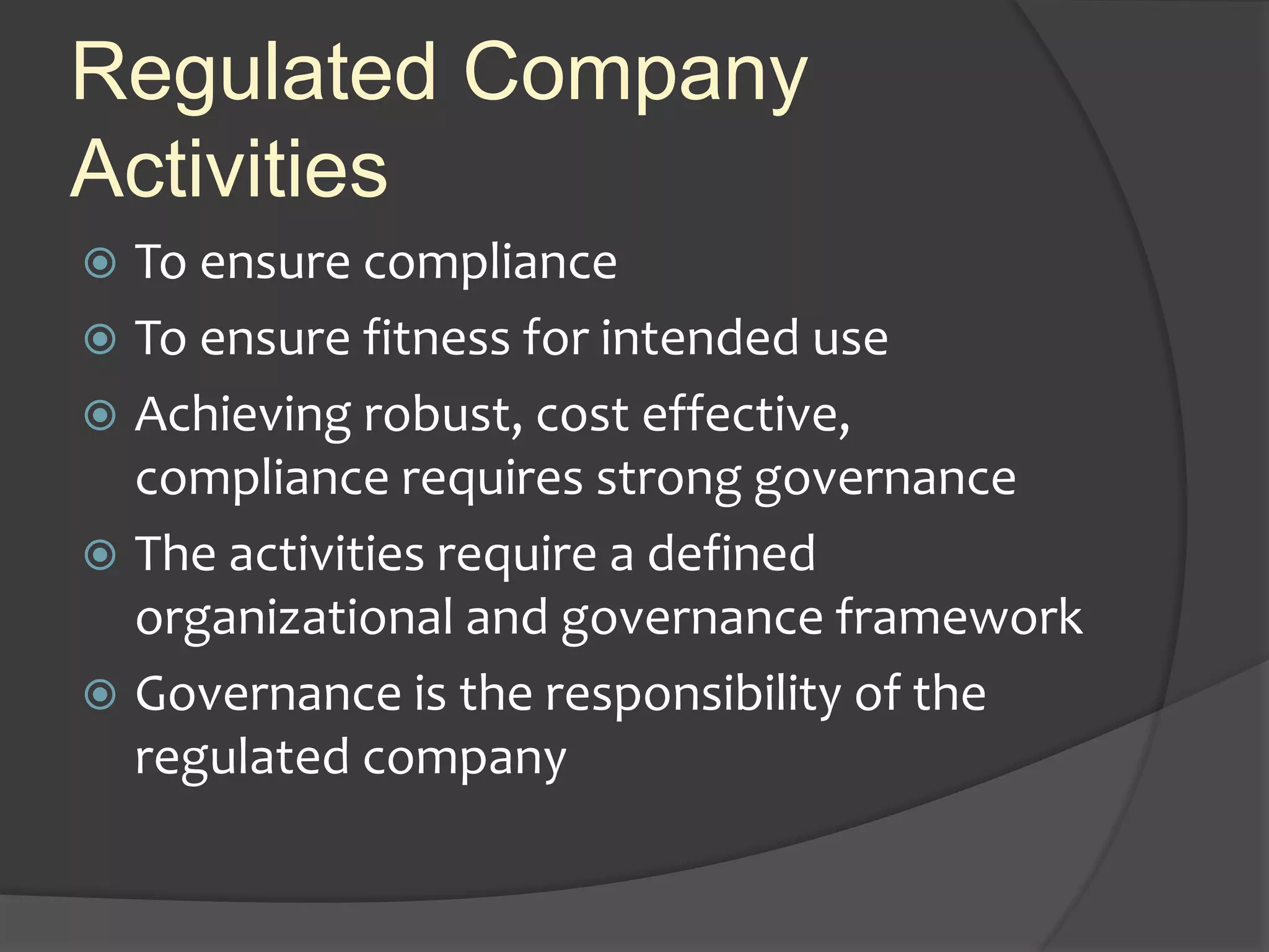Regulated Company
Activities
 To ensure compliance
 To ensure fitness for intended use
 Achieving robust, cost effective,
compliance requires strong governance
 The activities require a defined
organizational and governance framework
 Governance is the responsibility of the
regulated company
 