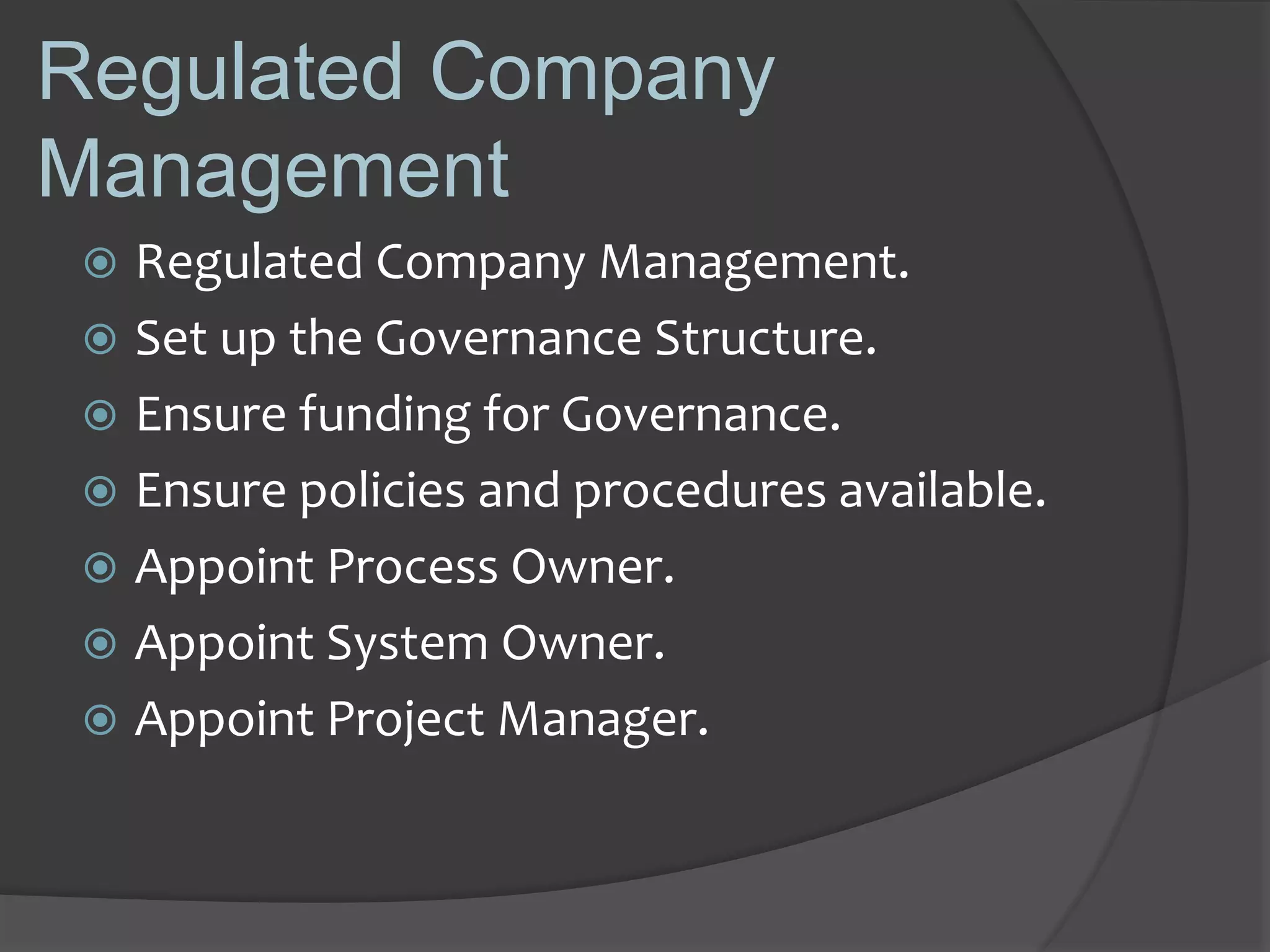 Regulated Company
Management
 Regulated Company Management.
 Set up the Governance Structure.
 Ensure funding for Governance.
 Ensure policies and procedures available.
 Appoint Process Owner.
 Appoint System Owner.
 Appoint Project Manager.
 