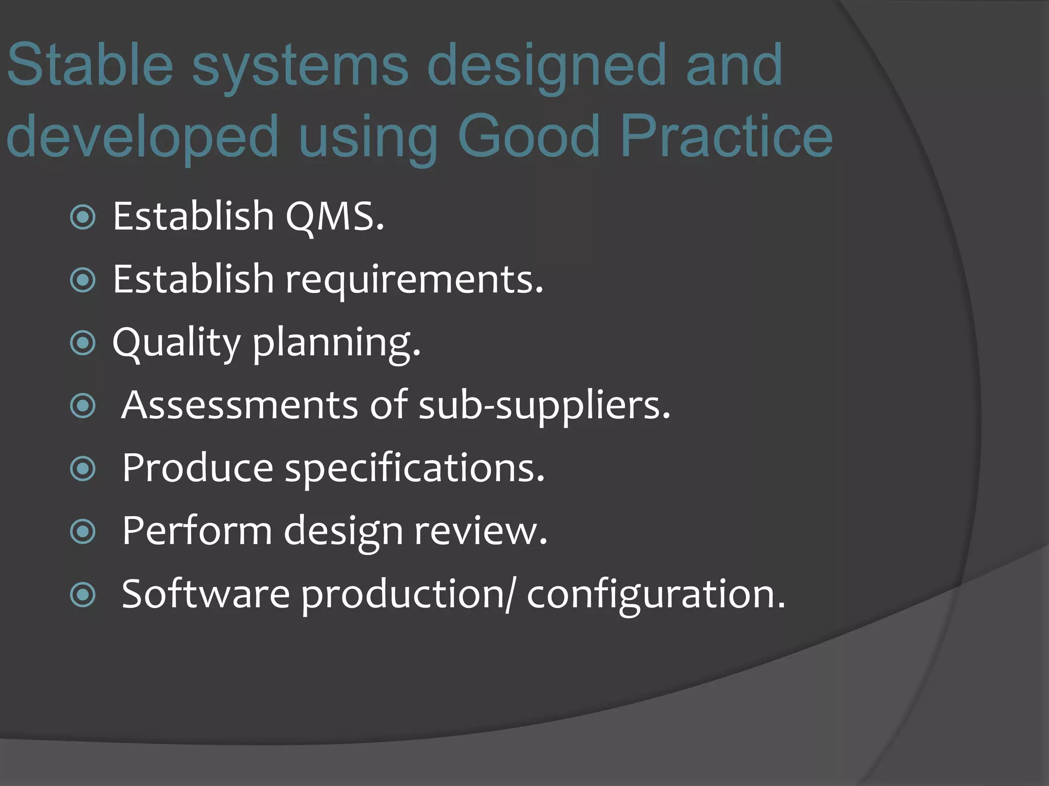 Stable systems designed and
developed using Good Practice
 Establish QMS.
 Establish requirements.
 Quality planning.
 Assessments of sub-suppliers.
 Produce specifications.
 Perform design review.
 Software production/ configuration.
 
