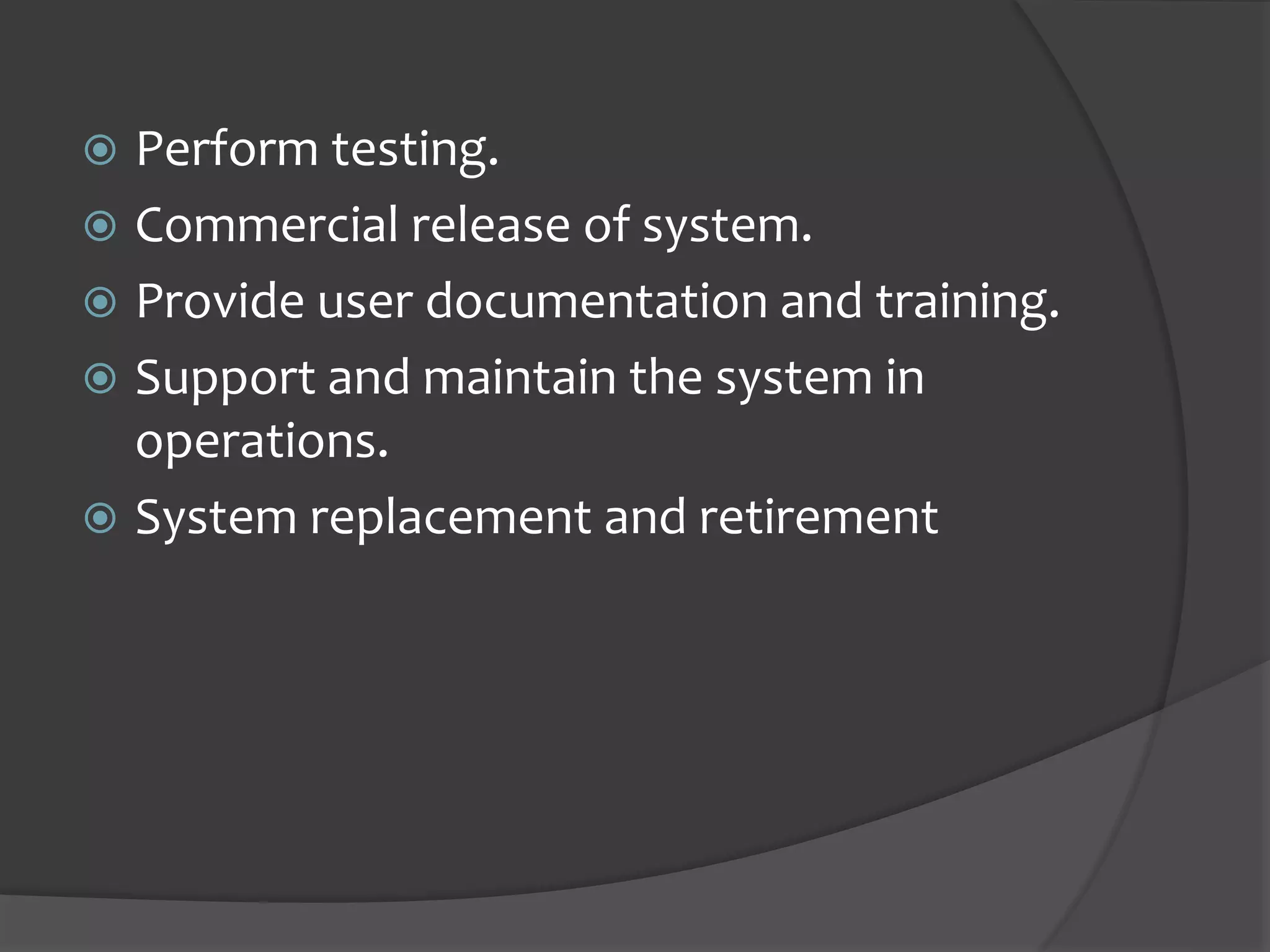  Perform testing.
 Commercial release of system.
 Provide user documentation and training.
 Support and maintain the system in
operations.
 System replacement and retirement
 