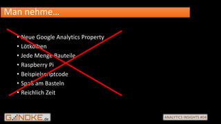 .de ANALYTICS INSIGHTS #04
• Neue Google Analytics Property
• Lötkolben
• Jede Menge Bauteile
• Raspberry Pi
• Beispielscriptcode
• Spaß am Basteln
• Reichlich Zeit
Man nehme…
 