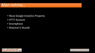 .de ANALYTICS INSIGHTS #04
• Neue Google Analytics Property
• IFTTT Account
• Smartphone
• Maximal ½ Stunde
Man nehme…
 