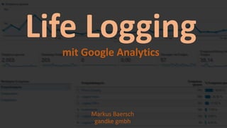 .de ANALYTICS INSIGHTS #04
Life Logging
mit Google Analytics
Markus Baersch
gandke gmbh
 