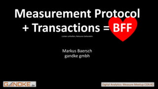 .de Digital Analytics: Measure Meetup CGN #2
Measurement Protocol
+ Transactions = BFFLücken schließen, Retouren behandeln
Markus Baersch
gandke gmbh
 