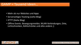 .de Digital Analytics: Measure Meetup CGN #2
• Mehr als nur Websites und Apps
• Serverseitiges Tracking (siehe Blog)
• IFTTT (Siehe Blog)
• Offline Events. Bewegungsmelder, WLAN Verbindungen, Orte,
Lichtschranken, Kühlschränke und alles andere ;)
GAMP = Tausend Ideen…
 