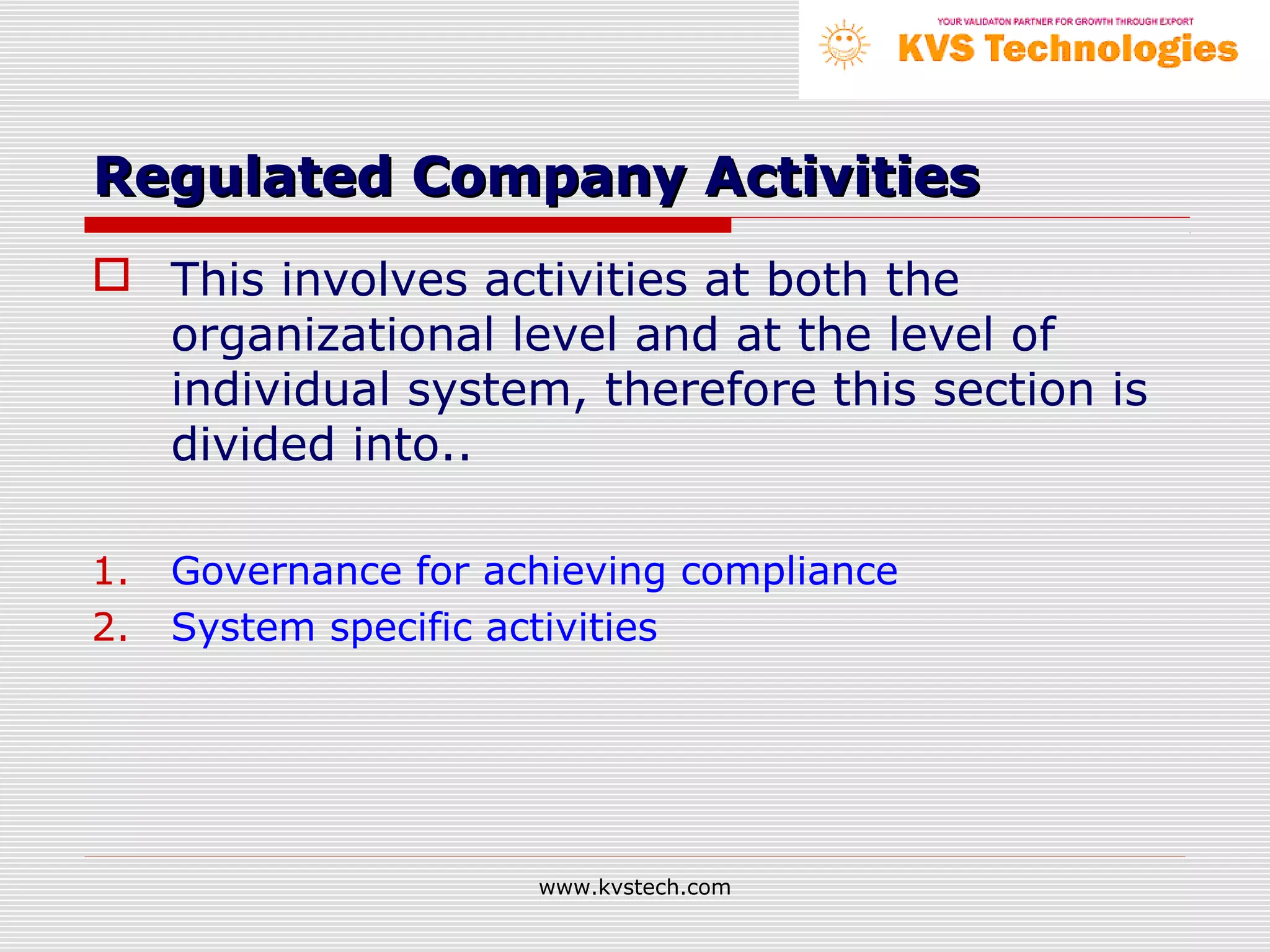 Regulated Company Activities
 This involves activities at both the
  organizational level and at the level of
  individual system, therefore this section is
  divided into..

1.   Governance for achieving compliance
2.   System specific activities




                      www.kvstech.com
 