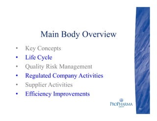 Main Body Overview
• Key Concepts
• Life Cycle
• Quality Risk Management
• Regulated Company Activities
• Supplier Activities
• Efficiency Improvements
11
 