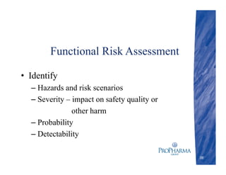 Functional Risk Assessment
• Identify
– Hazards and risk scenarios
– Severity – impact on safety quality or
other harm
– Probability
– Detectability
39
 