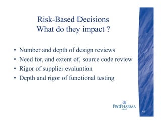 Risk-Based Decisions
What do they impact ?
• Number and depth of design reviews
• Need for, and extent of, source code review
• Rigor of supplier evaluation
• Depth and rigor of functional testing
45
 