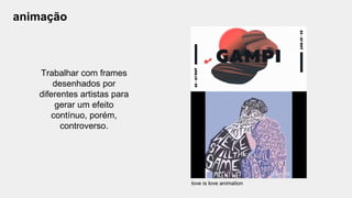 animação
Trabalhar com frames
desenhados por
diferentes artistas para
gerar um efeito
contínuo, porém,
controverso.
love is love animation
 