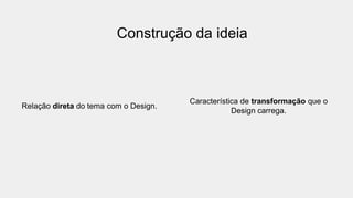 Construção da ideia
Relação direta do tema com o Design.
Característica de transformação que o
Design carrega.
 
