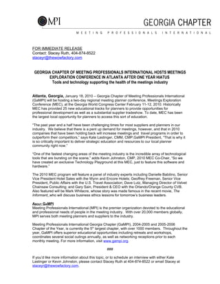 FOR IMMEDIATE RELEASE
Contact: Stacey Ruth, 404-874-8522
staceyr@thewowfactory.com


 GEORGIA CHAPTER OF MEETING PROFESSIONALS INTERNATIONAL HOSTS MEETINGS
       EXPLORATION CONFERENCE IN ATLANTA AFTER ONE YEAR HIATUS
         Tools and technology supporting the health of the meetings industry


Atlanta, Georgia, January 18, 2010 – Georgia Chapter of Meeting Professionals International
(GaMPI) will be hosting a two-day regional meeting planner conference, Meetings Exploration
Conference (MEC), at the Georgia World Congress Center February 11-12, 2010. Historically
MEC has provided 25 new educational tracks for planners to provide opportunities for
professional development as well as a substantial supplier tradeshow. To date, MEC has been
the largest local opportunity for planners to access this sort of education.

“The past year and a half have been challenging times for most suppliers and planners in our
industry. We believe that there is a pent up demand for meetings, however, and that in 2010
companies that have been holding back will increase meetings and travel programs in order to
outperform their competitors,” says Kate Lastinger, CMM, CMP,GaMPI President, “That is why it
is so critically important to deliver strategic education and resources to our local planner
community right now.”

“One of the fastest changing areas of the meeting industry is the incredible array of technological
tools that are bursting on the scene,” adds Kevin Johnston, CMP, 2010 MEC Co-Chair, “So we
have created an exclusive Technology Playground at this MEC, just to feature this software and
hardware.”

The 2010 MEC program will feature a panel of industry experts including Danielle Babilino, Senior
Vice President Hotel Sales with the Wynn and Encore Hotels; Geoffrey Freeman, Senior Vice
President, Public Affairs with the U.S. Travel Association; Dave Lutz, Managing Director of Velvet
Chainsaw Consulting; and Gary Sain, President & CEO with the Orlando/Orange County CVB.
Also featured will be Mark Whitacre, whose story was made famous in the recent movie, The
Informant, who will discuss business ethics lessons for tomorrow’s business leaders.

ABOUT GAMPI
Meeting Professionals International (MPI) is the premier organization devoted to the educational
and professional needs of people in the meeting industry. With over 20,000 members globally,
MPI serves both meeting planners and suppliers to the industry.

Meeting Professionals International Georgia Chapter (GaMPI), 2004-2005 and 2005-2006
Chapter of the Year, is currently the 5th largest chapter, with over 1000 members. Throughout the
year, GaMPI offers superior educational opportunities including retreats and workshops,
coordinates several social outings annually, as well as networking receptions prior to each
monthly meeting. For more information, visit www.gampi.org.

                                                ###

If you’d like more information about this topic, or to schedule an interview with either Kate
Lastinger or Kevin Johnston, please contact Stacey Ruth at 404-874-8522 or email Stacey at
staceyr@thewowfactory.com.
 