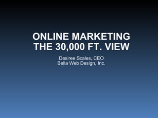 ONLINE MARKETING THE 30,000 FT. VIEW Desiree Scales, CEO Bella Web Design, Inc. 