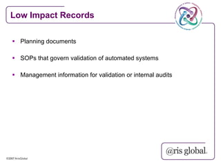 Low Impact Records

 Planning documents

 SOPs that govern validation of automated systems

 Management information for validation or internal audits
 