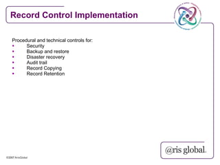 Record Control Implementation

Procedural and technical controls for:
     Security
     Backup and restore
     Disaster recovery
     Audit trail
     Record Copying
     Record Retention
 