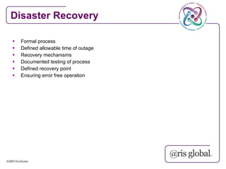Disaster Recovery

   Formal process
   Defined allowable time of outage
   Recovery mechanisms
   Documented testing of process
   Defined recovery point
   Ensuring error free operation
 