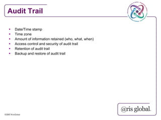Audit Trail

   Date/Time stamp
   Time zone
   Amount of information retained (who, what, when)
   Access control and security of audit trail
   Retention of audit trail
   Backup and restore of audit trail
 