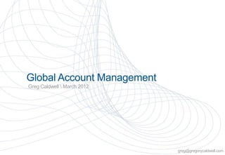 Global Account Management
Greg Caldwell  March 2012




                             Copyright Greg Caldwell 2012
                                                            greg@gregorycaldwell.com
 