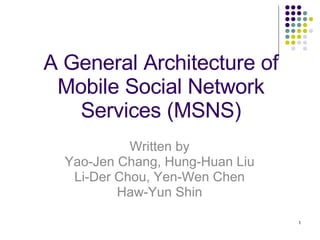 A General Architecture of Mobile Social Network Services (MSNS) Written by Yao-Jen Chang, Hung-Huan Liu Li-Der Chou, Yen-Wen Chen Haw-Yun Shin 