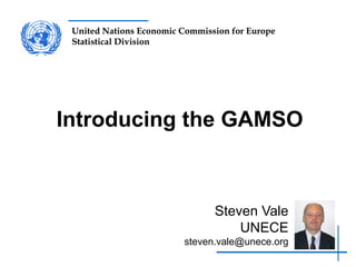 United Nations Economic Commission for Europe
Statistical Division
United Nations Economic Commission for Europe
Statistical Division
Introducing the GAMSO
Steven Vale
UNECE
steven.vale@unece.org
 