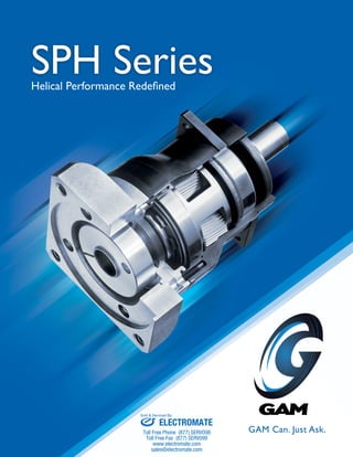 SPH Series 
GAM Can. Just Ask. 
Helical Performance Redefined 
Sold & Serviced By: 
ELECTROMATE 
Toll Free Phone (877) SERVO98 
Toll Free Fax (877) SERV099 
www.electromate.com 
sales@electromate.com 
 