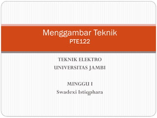 TEKNIK ELEKTRO
UNIVERSITAS JAMBI
MINGGU I
Swadexi Istiqphara
Menggambar Teknik
PTE122
 