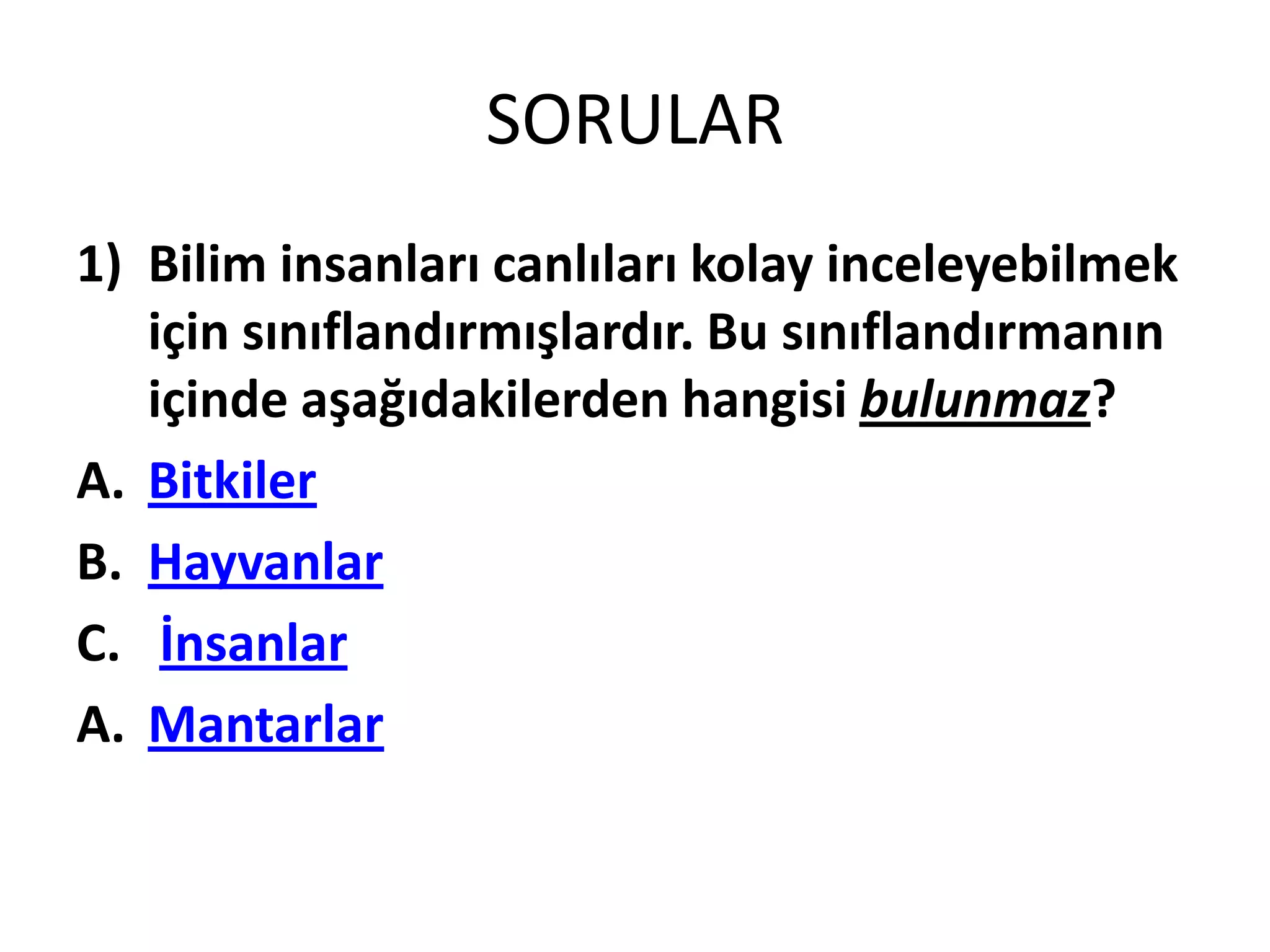 SORULAR
1) Bilim insanları canlıları kolay inceleyebilmek
   için sınıflandırmışlardır. Bu sınıflandırmanın
   içinde aşağıdakilerden hangisi bulunmaz?
A. Bitkiler
B. Hayvanlar
C. İnsanlar
A. Mantarlar
 