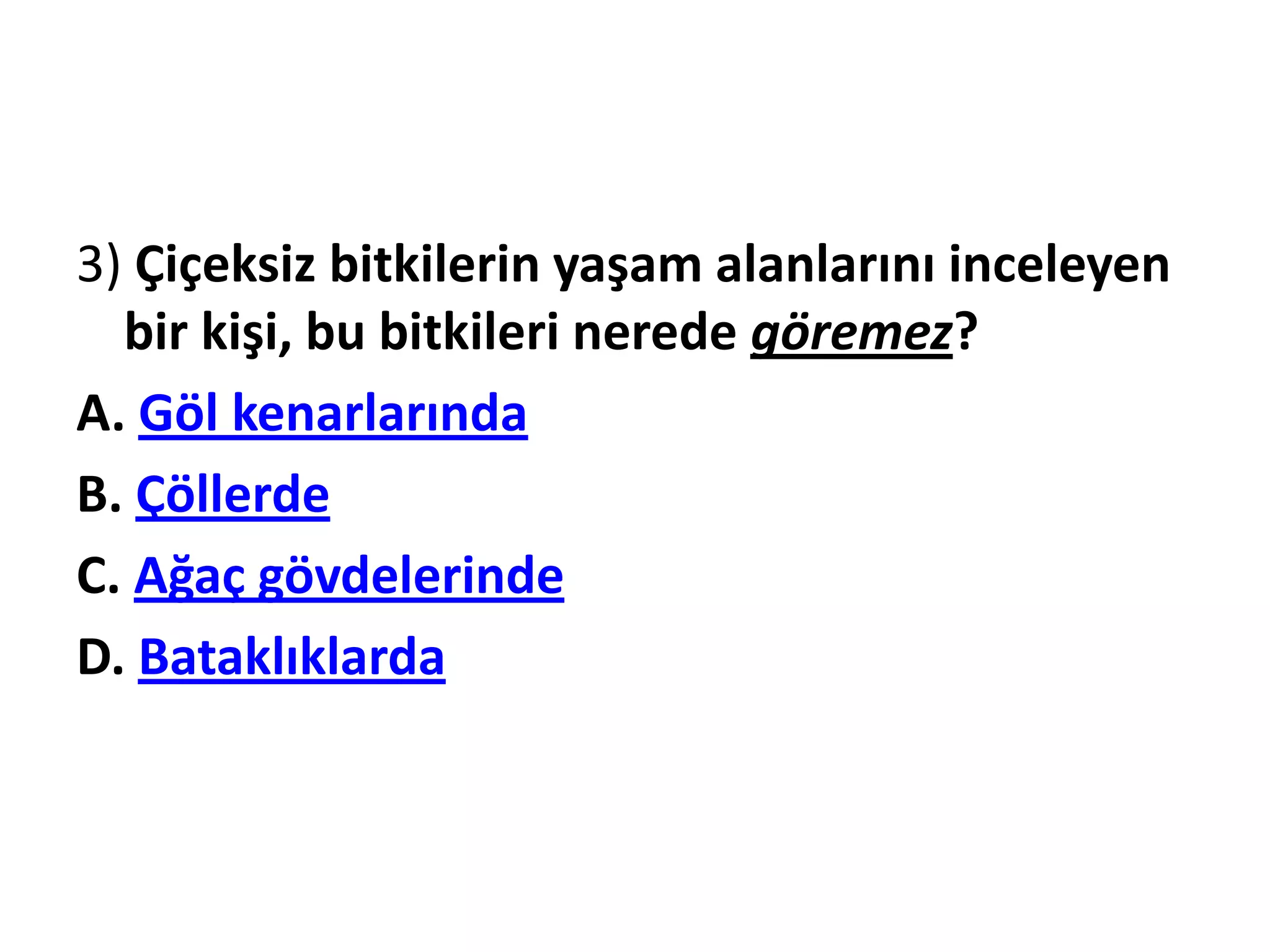 3) Çiçeksiz bitkilerin yaşam alanlarını inceleyen
  bir kişi, bu bitkileri nerede göremez?
A. Göl kenarlarında
B. Çöllerde
C. Ağaç gövdelerinde
D. Bataklıklarda
 