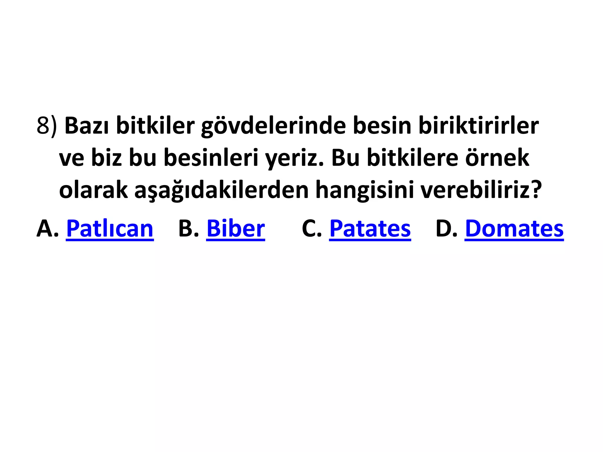 8) Bazı bitkiler gövdelerinde besin biriktirirler
  ve biz bu besinleri yeriz. Bu bitkilere örnek
  olarak aşağıdakilerden hangisini verebiliriz?
A. Patlıcan B. Biber C. Patates D. Domates
 