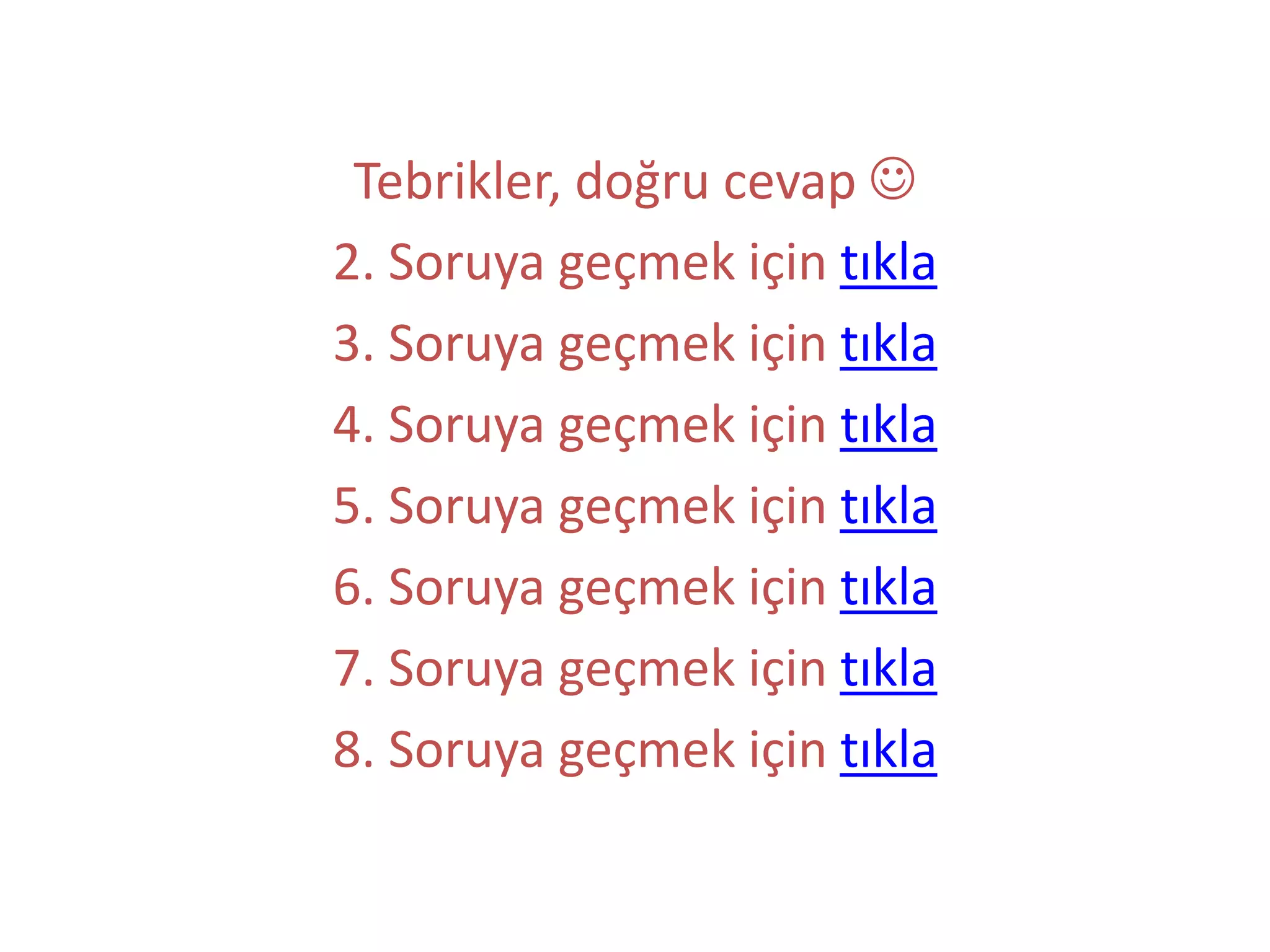 Tebrikler, doğru cevap 
2. Soruya geçmek için tıkla
3. Soruya geçmek için tıkla
4. Soruya geçmek için tıkla
5. Soruya geçmek için tıkla
6. Soruya geçmek için tıkla
7. Soruya geçmek için tıkla
8. Soruya geçmek için tıkla
 