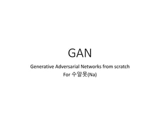 GAN
Generative Adversarial Networks from scratch
For 수알못(Na)
 