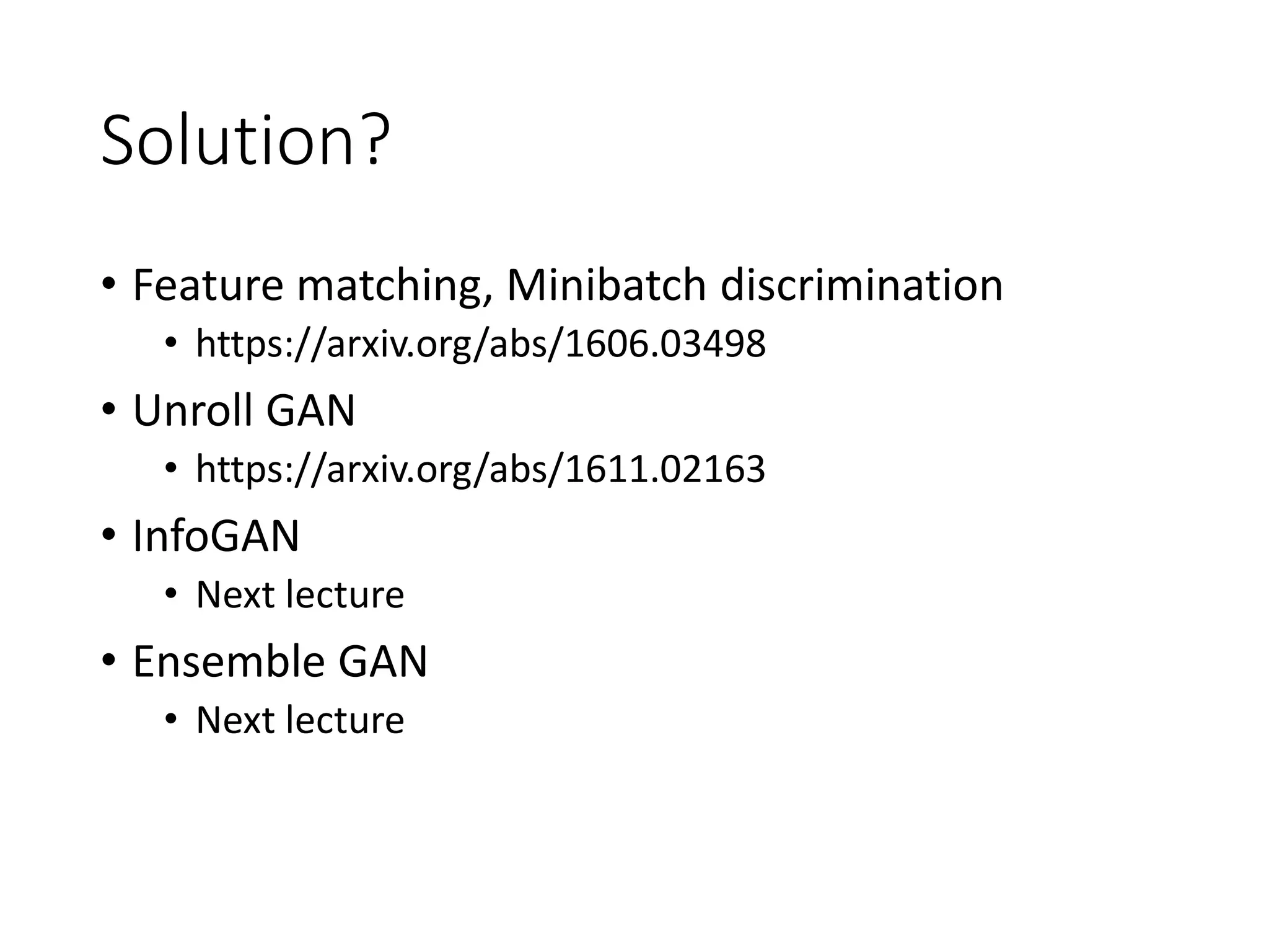 Solution?
• Feature matching, Minibatch discrimination
• https://arxiv.org/abs/1606.03498
• Unroll GAN
• https://arxiv.org/abs/1611.02163
• InfoGAN
• Next lecture
• Ensemble GAN
• Next lecture
 