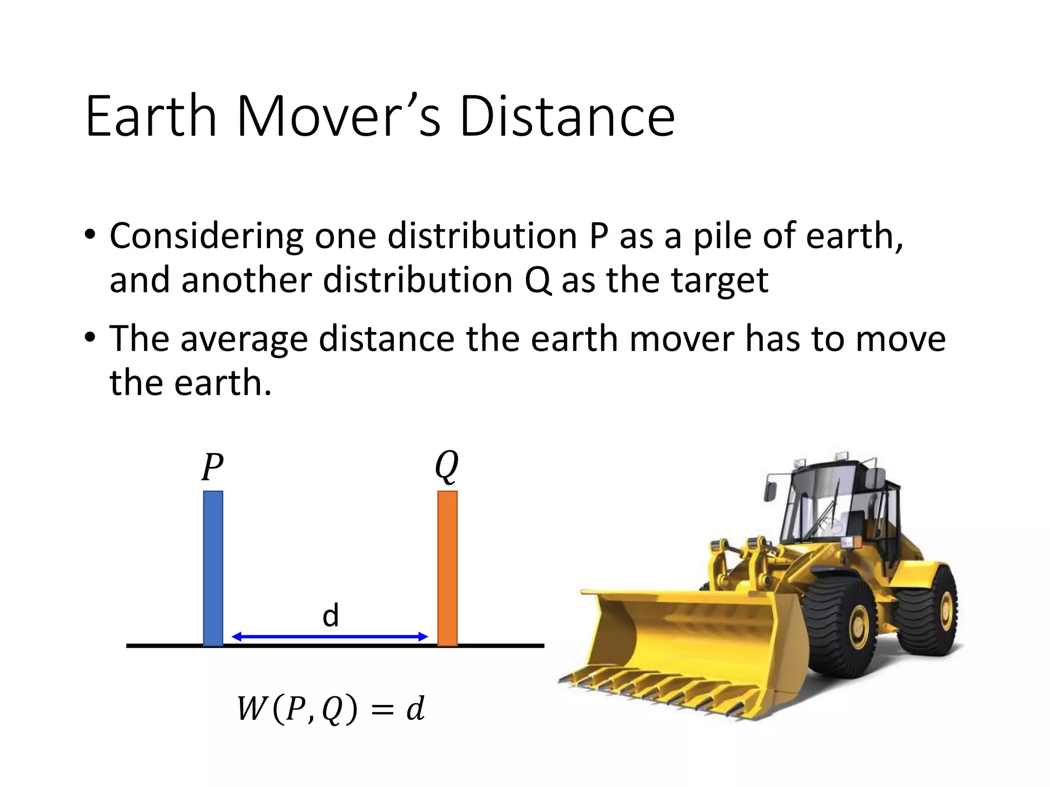 Earth Mover’s Distance
• Considering one distribution P as a pile of earth,
and another distribution Q as the target
• The average distance the earth mover has to move
the earth.
𝑃 𝑄
d
𝑊 𝑃, 𝑄 = 𝑑
 