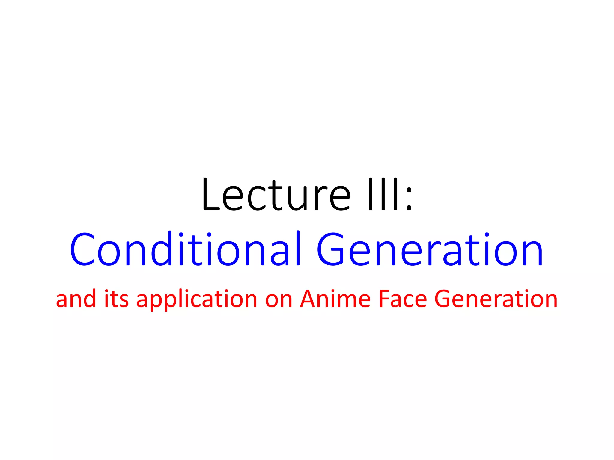 Lecture III:
Conditional Generation
and its application on Anime Face Generation
 