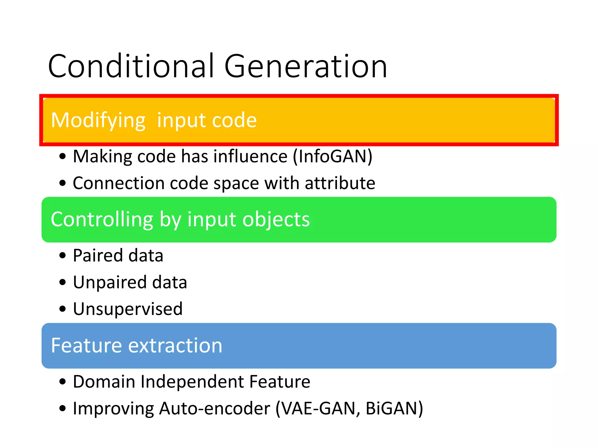 Conditional Generation
Modifying input code
• Making code has influence (InfoGAN)
• Connection code space with attribute
Controlling by input objects
• Paired data
• Unpaired data
• Unsupervised
Feature extraction
• Domain Independent Feature
• Improving Auto-encoder (VAE-GAN, BiGAN)
 
