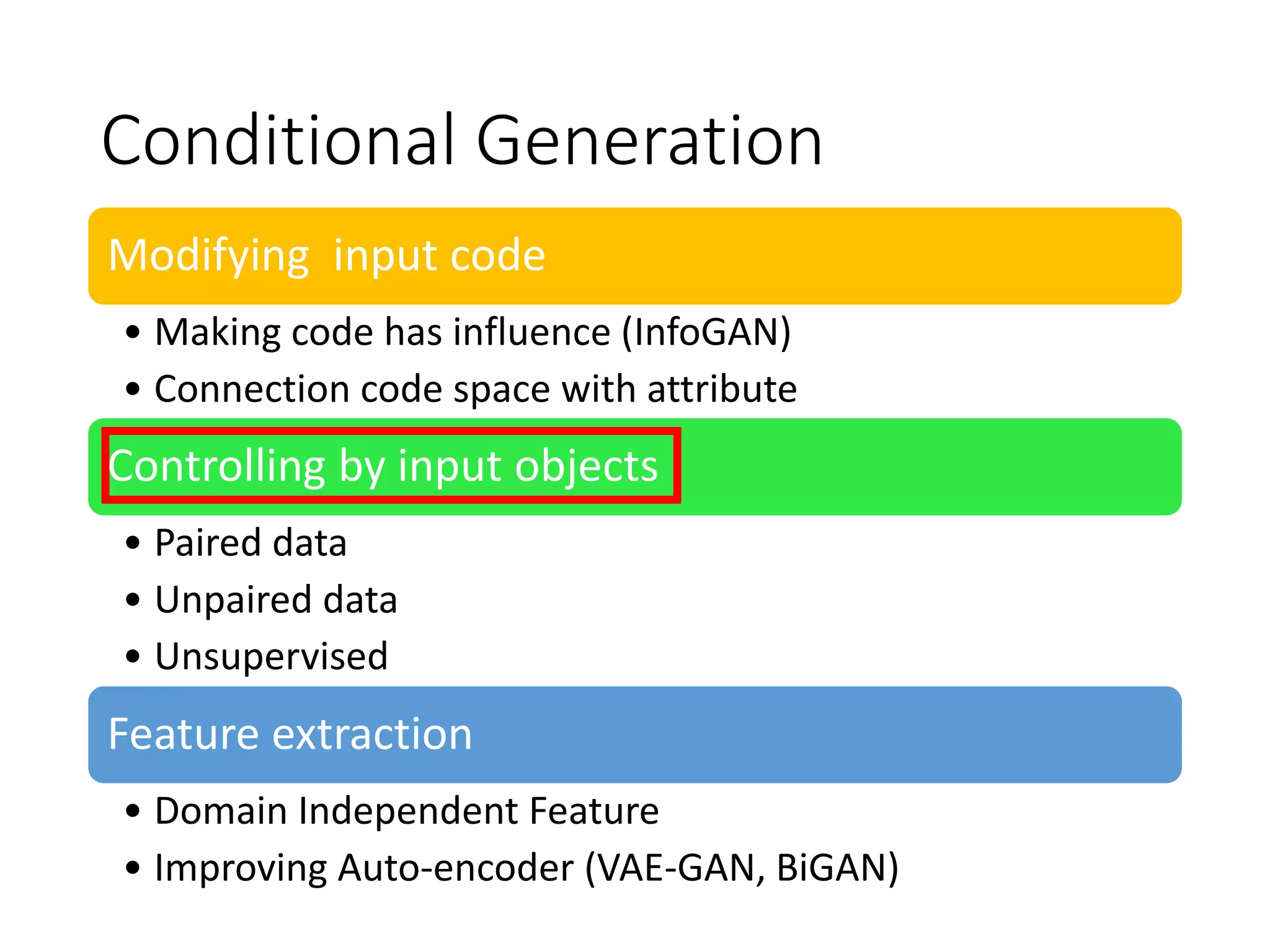 Conditional Generation
Modifying input code
• Making code has influence (InfoGAN)
• Connection code space with attribute
Controlling by input objects
• Paired data
• Unpaired data
• Unsupervised
Feature extraction
• Domain Independent Feature
• Improving Auto-encoder (VAE-GAN, BiGAN)
 
