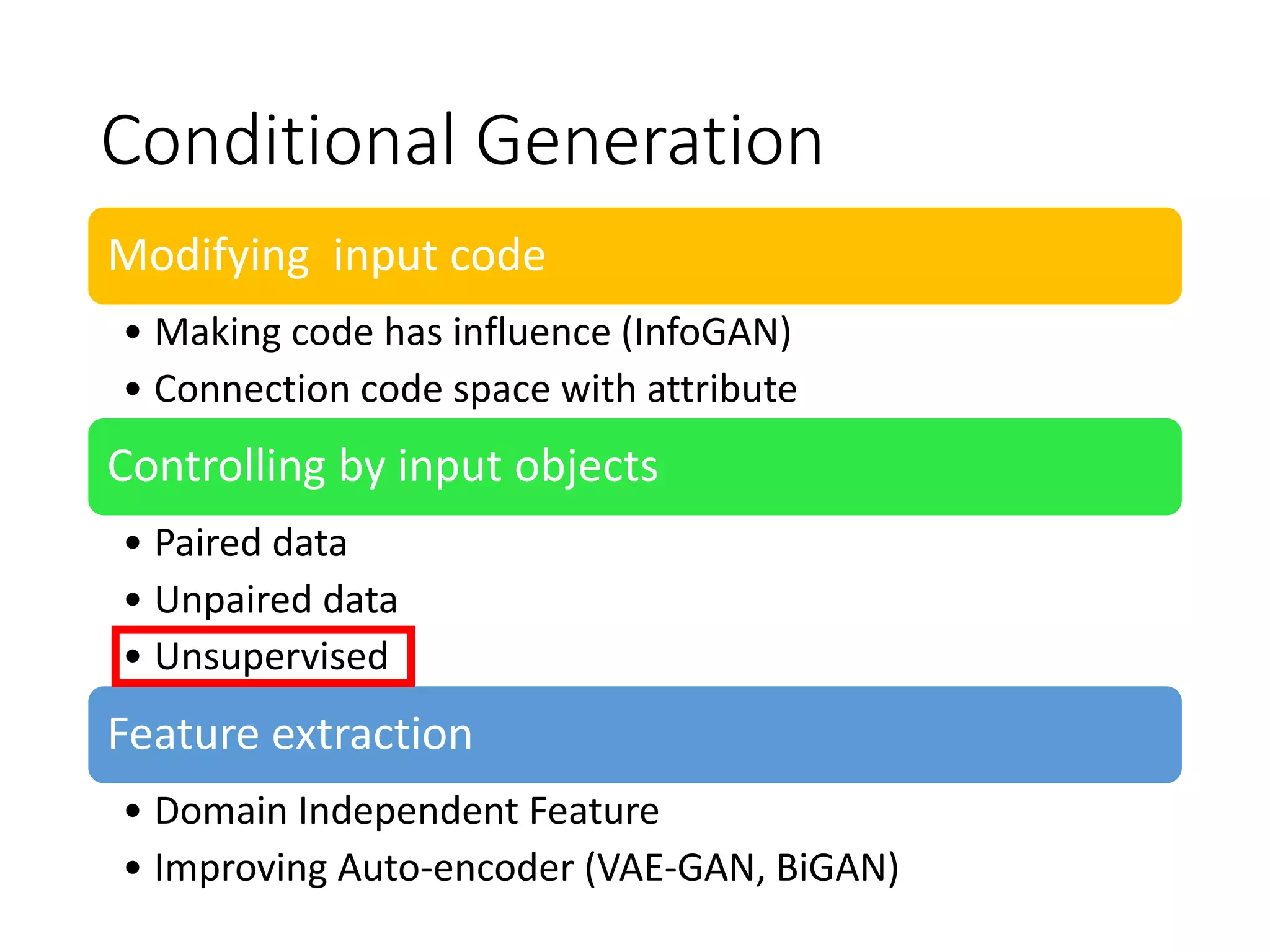 Conditional Generation
Modifying input code
• Making code has influence (InfoGAN)
• Connection code space with attribute
Controlling by input objects
• Paired data
• Unpaired data
• Unsupervised
Feature extraction
• Domain Independent Feature
• Improving Auto-encoder (VAE-GAN, BiGAN)
 