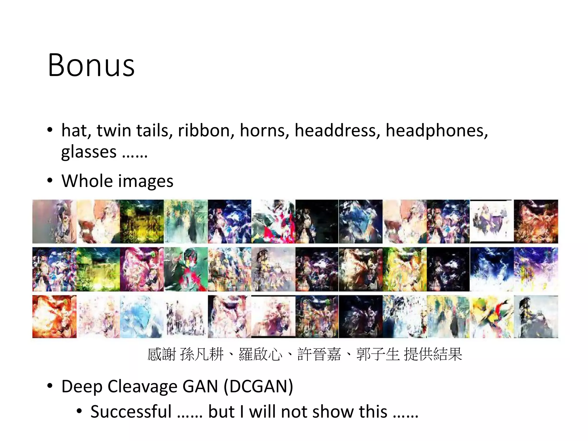 Bonus
• hat, twin tails, ribbon, horns, headdress, headphones,
glasses ……
• Whole images
• Deep Cleavage GAN (DCGAN)
• Successful …… but I will not show this ……
感謝 孫凡耕、羅啟心、許晉嘉、郭子生 提供結果
 
