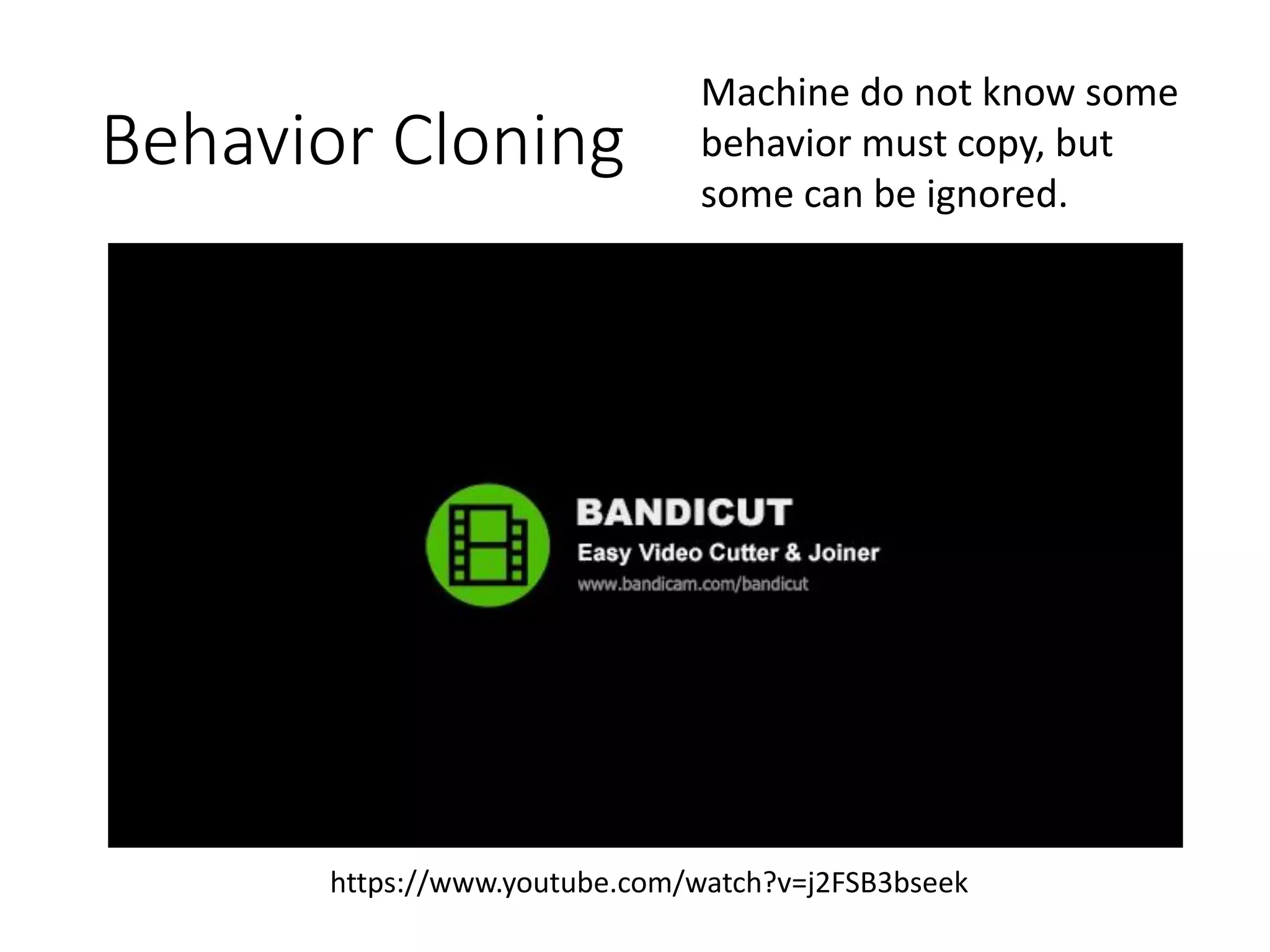 Behavior Cloning
https://www.youtube.com/watch?v=j2FSB3bseek
Machine do not know some
behavior must copy, but
some can be ignored.
 