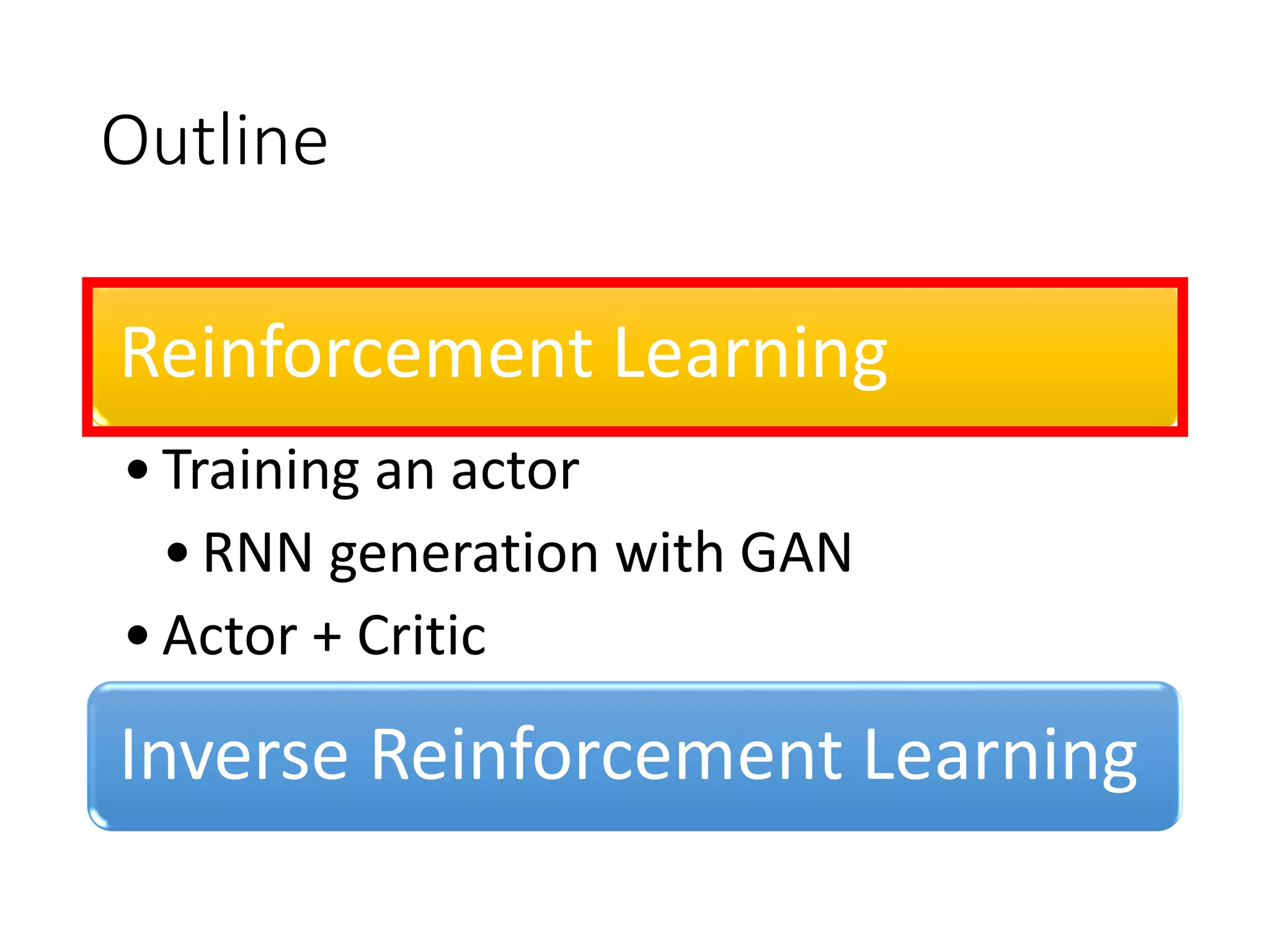 Outline
Reinforcement Learning
•Training an actor
•RNN generation with GAN
•Actor + Critic
Inverse Reinforcement Learning
 