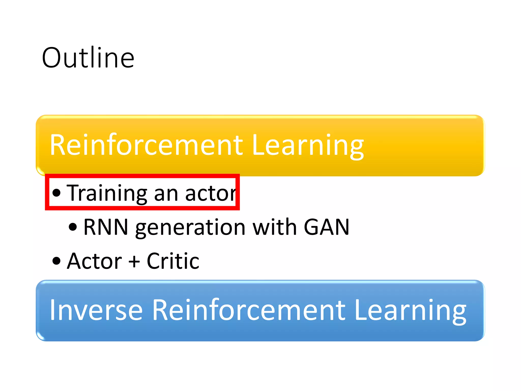 Outline
Reinforcement Learning
•Training an actor
•RNN generation with GAN
•Actor + Critic
Inverse Reinforcement Learning
 