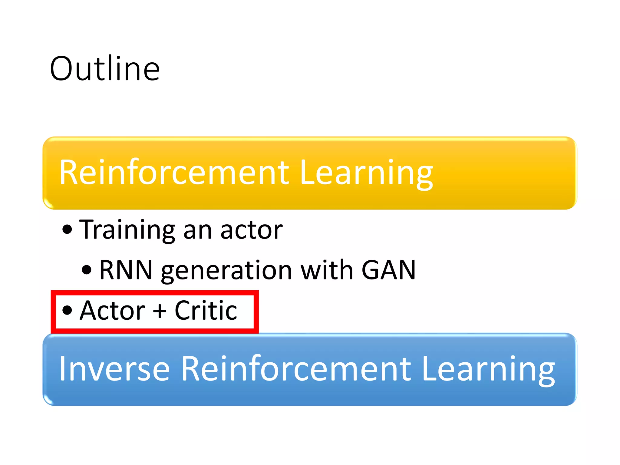 Outline
Reinforcement Learning
•Training an actor
•RNN generation with GAN
•Actor + Critic
Inverse Reinforcement Learning
 